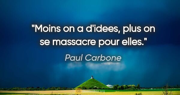 Paul Carbone citation: "Moins on a d'idees, plus on se massacre pour elles."