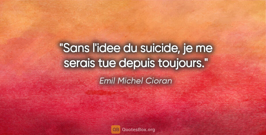 Emil Michel Cioran citation: "Sans l'idee du suicide, je me serais tue depuis toujours."