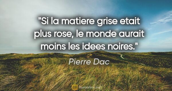 Pierre Dac citation: "Si la matiere grise etait plus rose, le monde aurait moins les..."