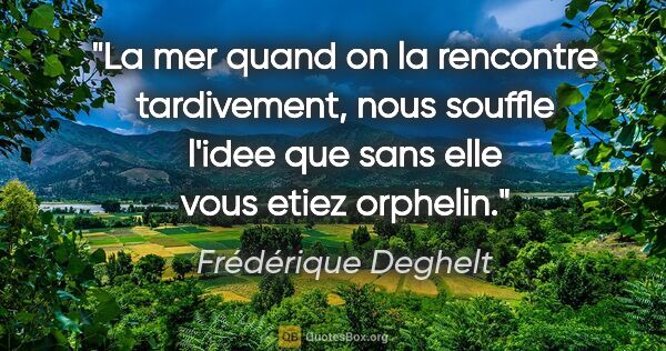 Frédérique Deghelt citation: "La mer quand on la rencontre tardivement, nous souffle l'idee..."