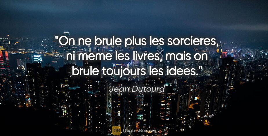 Jean Dutourd citation: "On ne brule plus les sorcieres, ni meme les livres, mais on..."