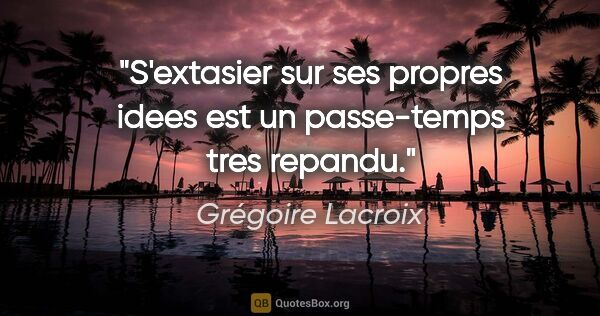 Grégoire Lacroix citation: "S'extasier sur ses propres idees est un passe-temps tres repandu."