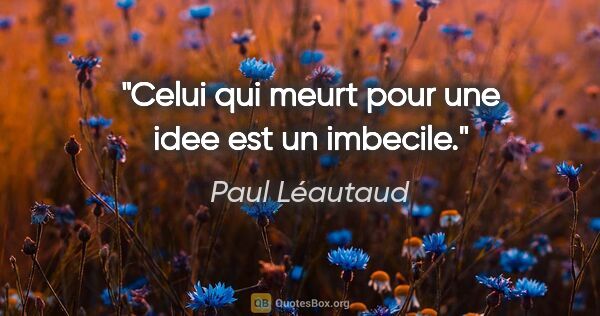 Paul Léautaud citation: "Celui qui meurt pour une idee est un imbecile."