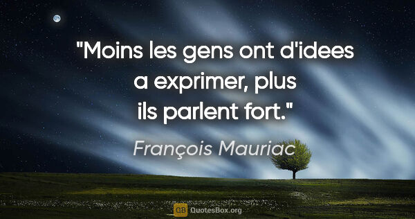 François Mauriac citation: "Moins les gens ont d'idees a exprimer, plus ils parlent fort."