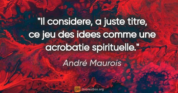 André Maurois citation: "Il considere, a juste titre, ce jeu des idees comme une..."