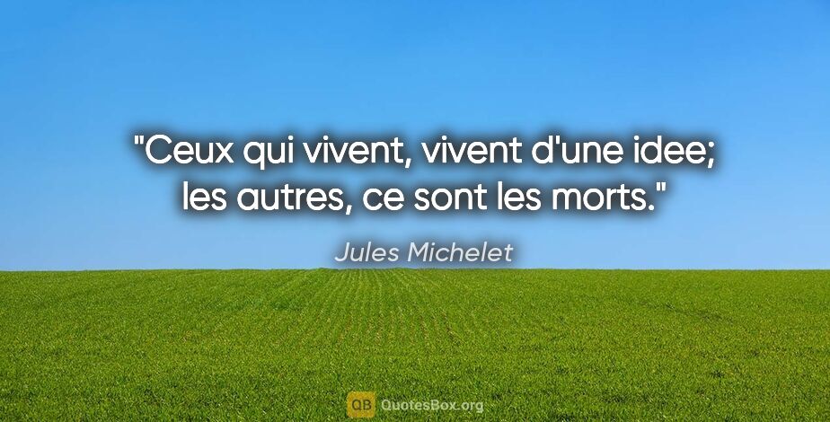 Jules Michelet citation: "Ceux qui vivent, vivent d'une idee; les autres, ce sont les..."