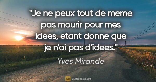 Yves Mirande citation: "Je ne peux tout de meme pas mourir pour mes idees, etant donne..."