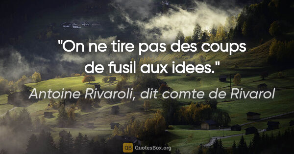 Antoine Rivaroli, dit comte de Rivarol citation: "On ne tire pas des coups de fusil aux idees."