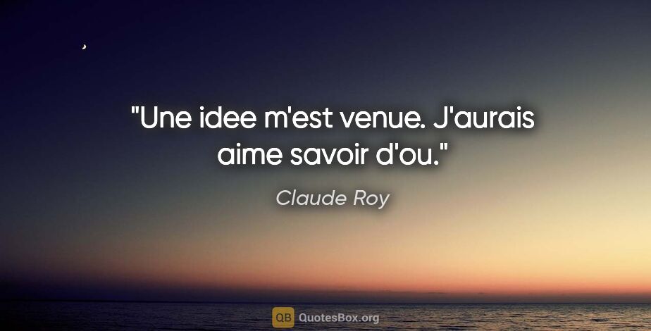 Claude Roy citation: "Une idee m'est venue. J'aurais aime savoir d'ou."