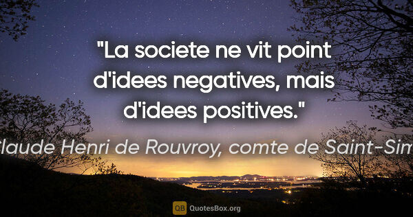 Claude Henri de Rouvroy, comte de Saint-Simon citation: "La societe ne vit point d'idees negatives, mais d'idees..."