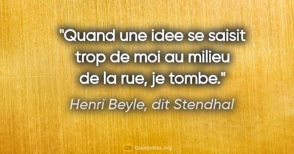 Henri Beyle, dit Stendhal citation: "Quand une idee se saisit trop de moi au milieu de la rue, je..."