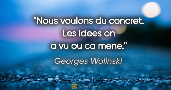 Georges Wolinski citation: "Nous voulons du concret. Les idees on a vu ou ca mene."