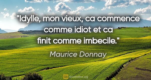 Maurice Donnay citation: "Idylle, mon vieux, ca commence comme idiot et ca finit comme..."