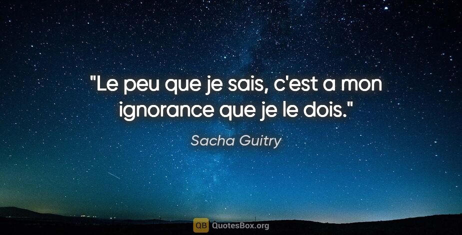 Sacha Guitry citation: "Le peu que je sais, c'est a mon ignorance que je le dois."