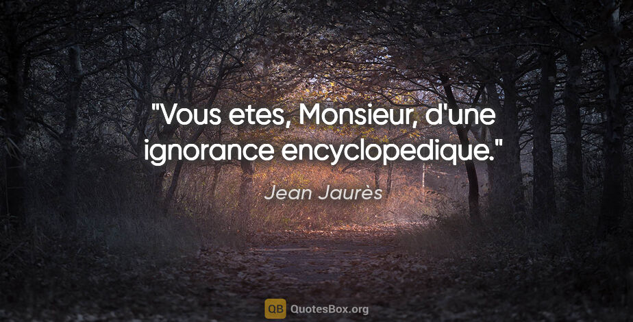 Jean Jaurès citation: "Vous etes, Monsieur, d'une ignorance encyclopedique."