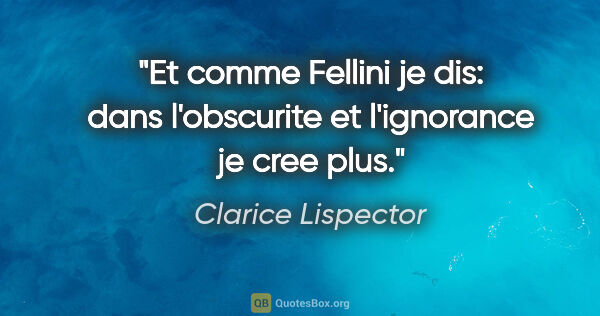 Clarice Lispector citation: "Et comme Fellini je dis: dans l'obscurite et l'ignorance je..."