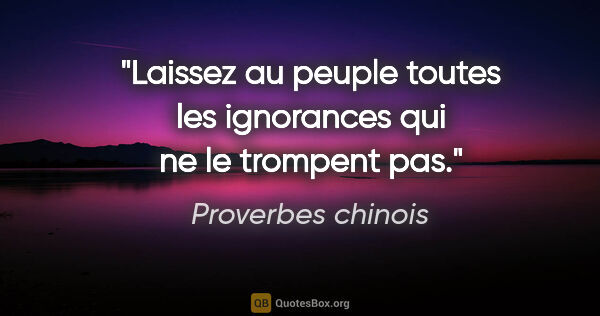 Proverbes chinois citation: "Laissez au peuple toutes les ignorances qui ne le trompent pas."