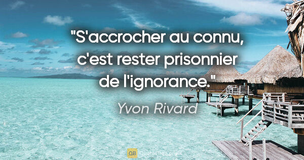 Yvon Rivard citation: "S'accrocher au connu, c'est rester prisonnier de l'ignorance."