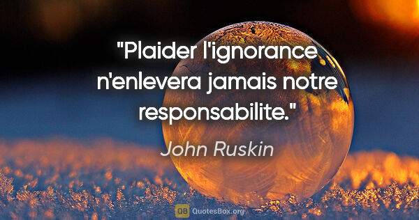 John Ruskin citation: "Plaider l'ignorance n'enlevera jamais notre responsabilite."