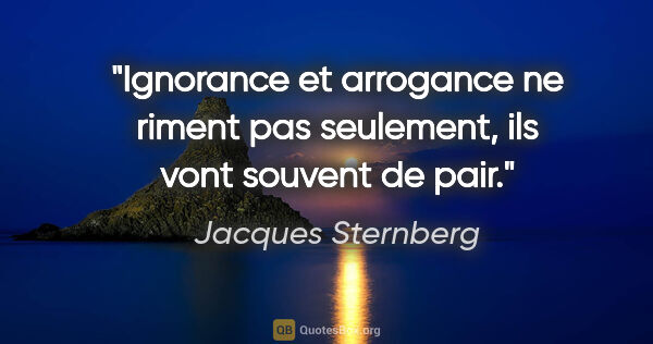Jacques Sternberg citation: "Ignorance et arrogance ne riment pas seulement, ils vont..."