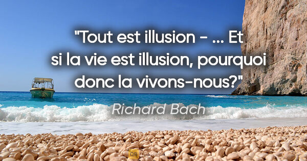 Richard Bach citation: "Tout est illusion - ... Et si la vie est illusion, pourquoi..."