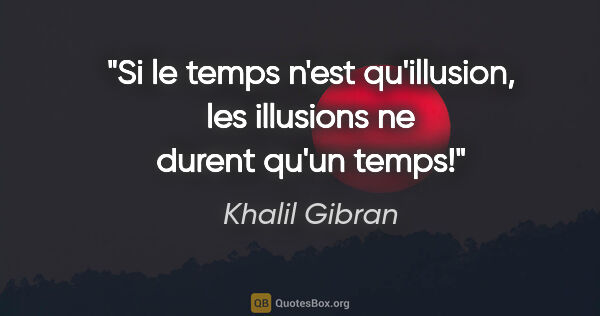 Khalil Gibran citation: "Si le temps n'est qu'illusion, les illusions ne durent qu'un..."