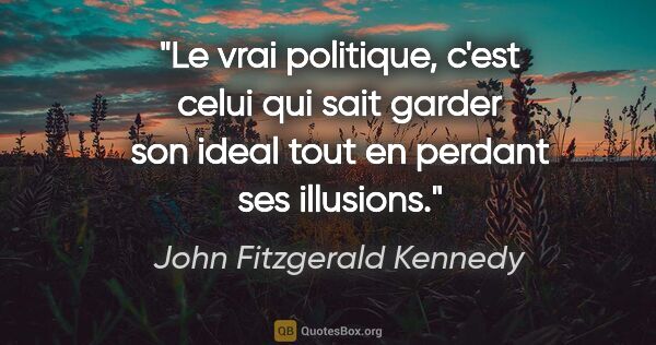 John Fitzgerald Kennedy citation: "Le vrai politique, c'est celui qui sait garder son ideal tout..."