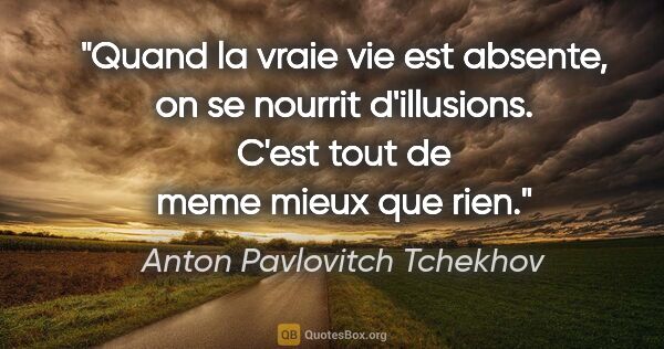 Anton Pavlovitch Tchekhov citation: "Quand la vraie vie est absente, on se nourrit d'illusions...."
