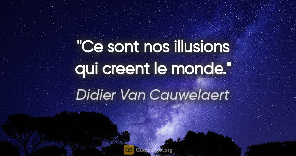 Didier Van Cauwelaert citation: "Ce sont nos illusions qui creent le monde."