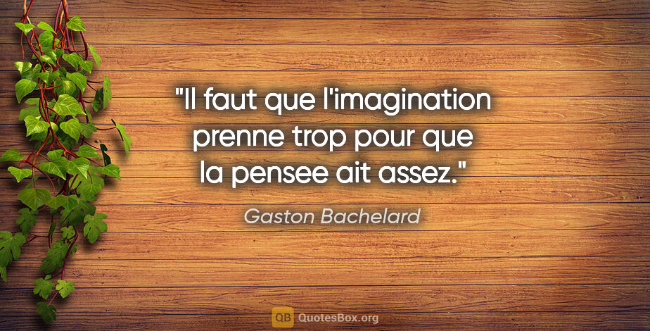 Gaston Bachelard citation: "Il faut que l'imagination prenne trop pour que la pensee ait..."