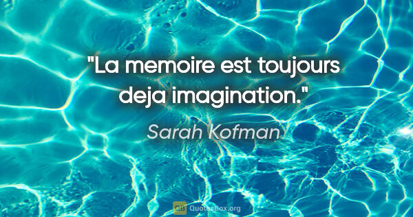 Sarah Kofman citation: "La memoire est toujours deja imagination."
