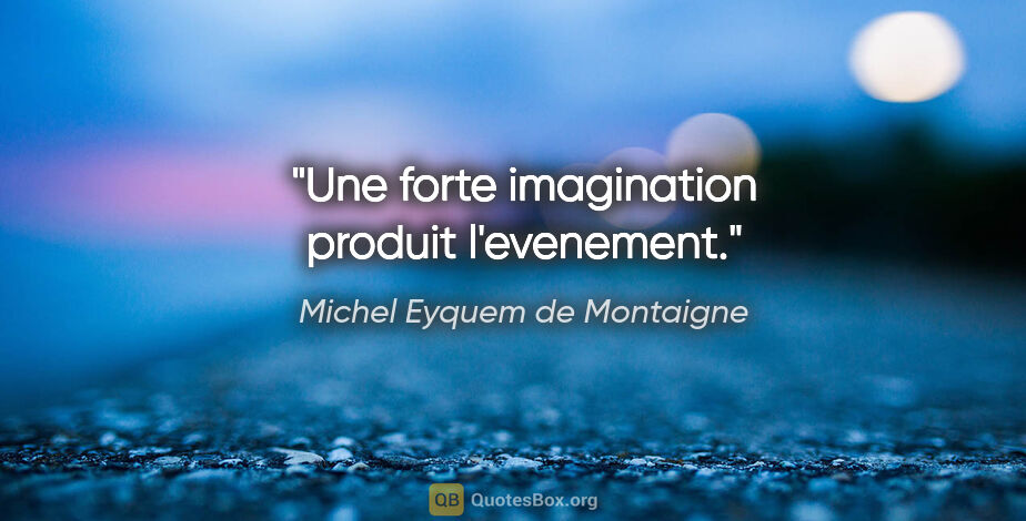 Michel Eyquem de Montaigne citation: "Une forte imagination produit l'evenement."