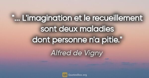 Alfred de Vigny citation: " L'imagination et le recueillement sont deux maladies dont..."