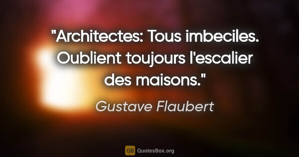 Gustave Flaubert citation: "Architectes: Tous imbeciles. Oublient toujours l'escalier des..."