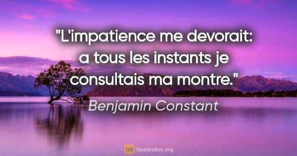 Benjamin Constant citation: "L'impatience me devorait: a tous les instants je consultais ma..."