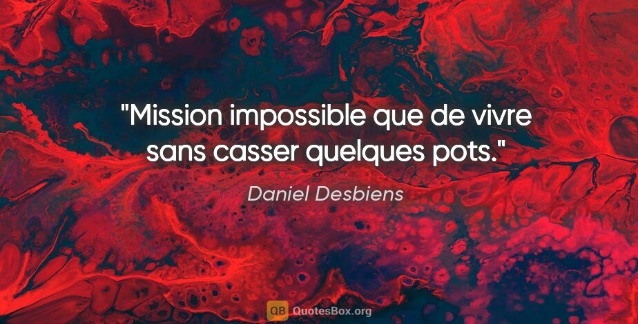 Daniel Desbiens citation: "Mission impossible que de vivre sans casser quelques pots."