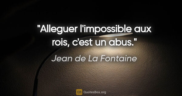 Jean de La Fontaine citation: "Alleguer l'impossible aux rois, c'est un abus."
