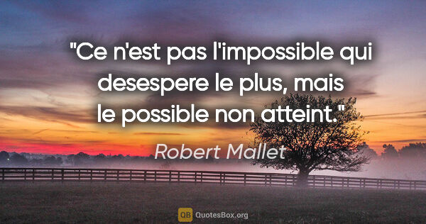 Robert Mallet citation: "Ce n'est pas l'impossible qui desespere le plus, mais le..."