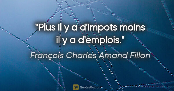 François Charles Amand Fillon citation: "Plus il y a d'impots moins il y a d'emplois."