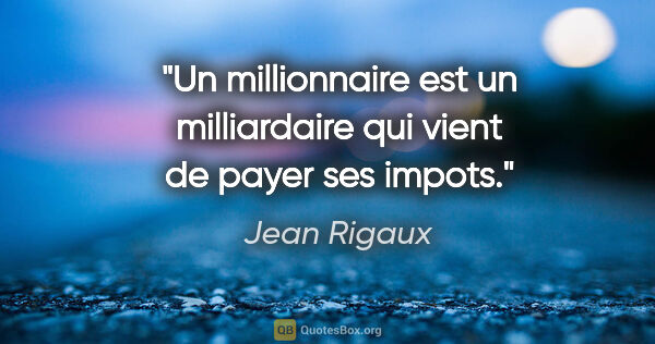 Jean Rigaux citation: "Un millionnaire est un milliardaire qui vient de payer ses..."