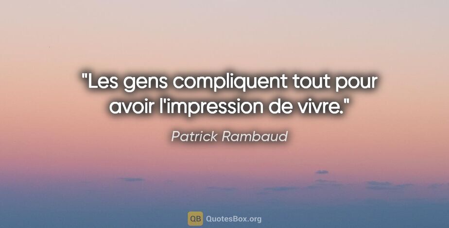 Patrick Rambaud citation: "Les gens compliquent tout pour avoir l'impression de vivre."