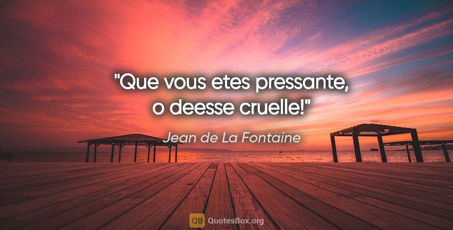 Jean de La Fontaine citation: "Que vous etes pressante, o deesse cruelle!"
