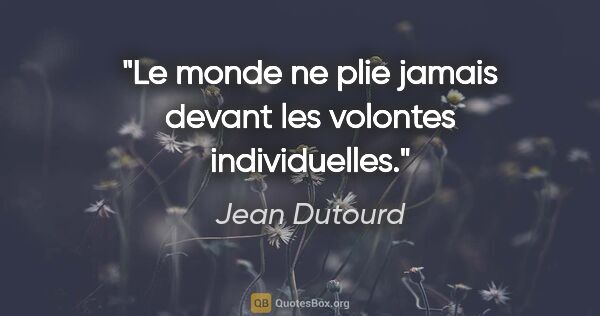 Jean Dutourd citation: "Le monde ne plie jamais devant les volontes individuelles."