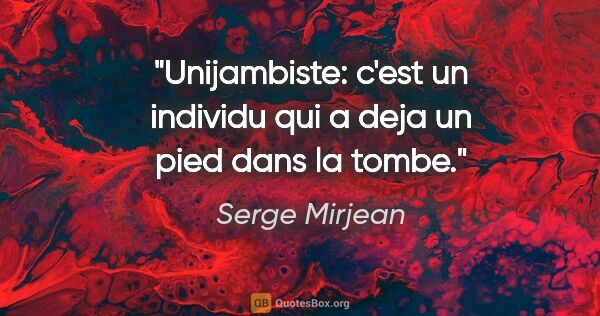 Serge Mirjean citation: "Unijambiste: c'est un individu qui a deja un pied dans la tombe."