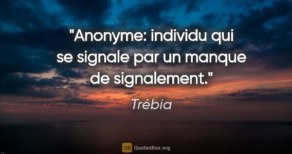 Trébia citation: "Anonyme: individu qui se signale par un manque de signalement."
