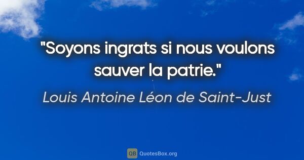 Louis Antoine Léon de Saint-Just citation: "Soyons ingrats si nous voulons sauver la patrie."