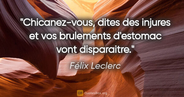 Félix Leclerc citation: "Chicanez-vous, dites des injures et vos brulements d'estomac..."