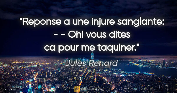 Jules Renard citation: "Reponse a une injure sanglante: - - Oh! vous dites ca pour me..."