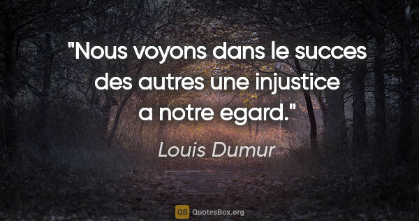 Louis Dumur citation: "Nous voyons dans le succes des autres une injustice a notre..."
