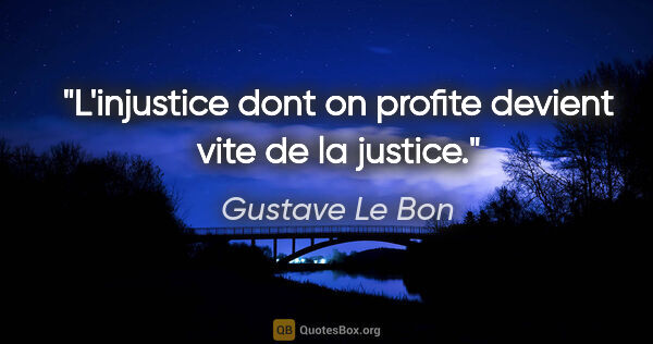 Gustave Le Bon citation: "L'injustice dont on profite devient vite de la justice."